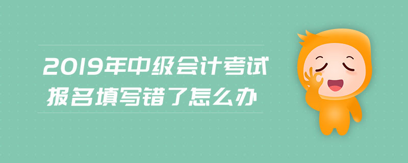 2019年中級(jí)會(huì)計(jì)考試報(bào)名填寫(xiě)錯(cuò)了怎么辦