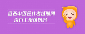 報名中級會計考試期間沒有上班可以嗎