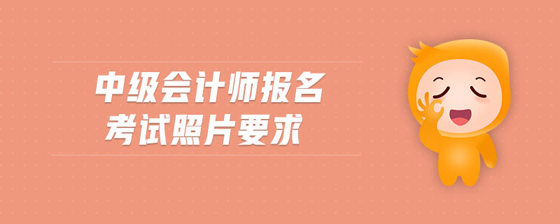 中級(jí)會(huì)計(jì)師報(bào)名考試照片要求