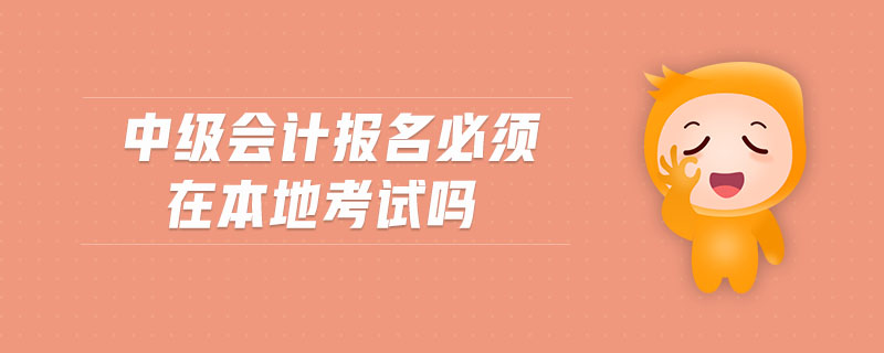 中級(jí)會(huì)計(jì)報(bào)名必須在本地考試嗎