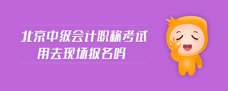 北京中級會計職稱考試用去現(xiàn)場報名嗎
