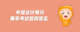 中級(jí)會(huì)計(jì)師分兩年考試如何報(bào)名