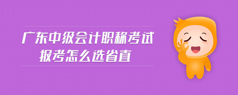 廣東中級會計職稱考試報考怎么選省直