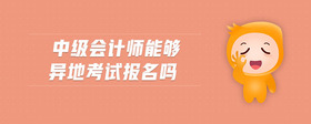 中級(jí)會(huì)計(jì)師能夠異地考試報(bào)名嗎