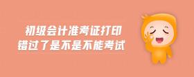 初級(jí)會(huì)計(jì)準(zhǔn)考證打印錯(cuò)過(guò)了是不是不能考試