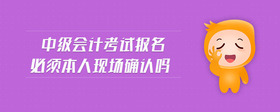 中級(jí)會(huì)計(jì)考試報(bào)名必須本人現(xiàn)場(chǎng)確認(rèn)嗎