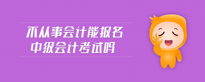 不從事會(huì)計(jì)能報(bào)名中級(jí)會(huì)計(jì)考試嗎
