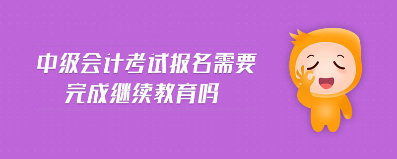中級會計考試報名需要完成繼續(xù)教育嗎
