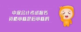 中級(jí)會(huì)計(jì)考試報(bào)名資格審核是后審核嗎