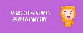 中級(jí)會(huì)計(jì)考試報(bào)名需要打印照片嗎