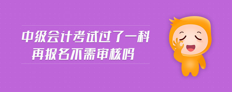 中級(jí)會(huì)計(jì)考試過了一科再報(bào)名不需審核嗎
