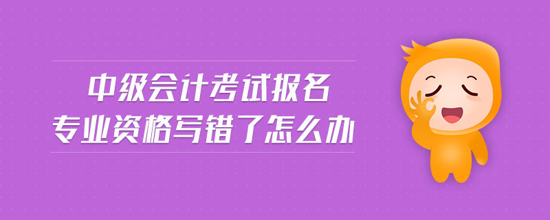 中級會計考試報名專業(yè)資格寫錯了怎么辦