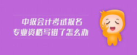 中級(jí)會(huì)計(jì)考試報(bào)名專業(yè)資格寫錯(cuò)了怎么辦