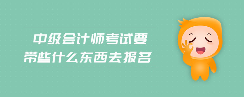 中級(jí)會(huì)計(jì)師考試要帶些什么東西去報(bào)名
