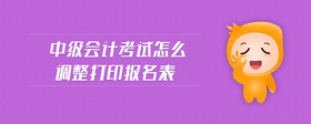 中級(jí)會(huì)計(jì)考試怎么調(diào)整打印報(bào)名表