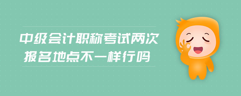 中級會計職稱考試兩次報名地點不一樣行嗎