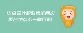 中級(jí)會(huì)計(jì)職稱考試兩次報(bào)名地點(diǎn)不一樣行嗎