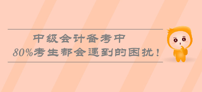 中級會計備考中80%考生都會遇到的困擾！速看熱門問題盤點(diǎn)！