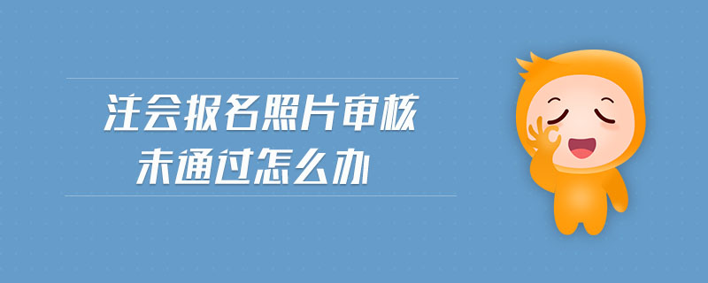 注會報名照片審核未通過怎么辦