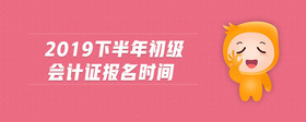2019下半年初級(jí)會(huì)計(jì)證報(bào)名時(shí)間