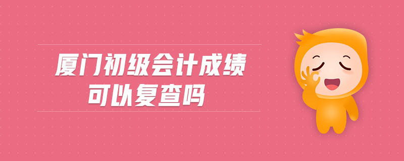 廈門初級會(huì)計(jì)成績可以復(fù)查嗎