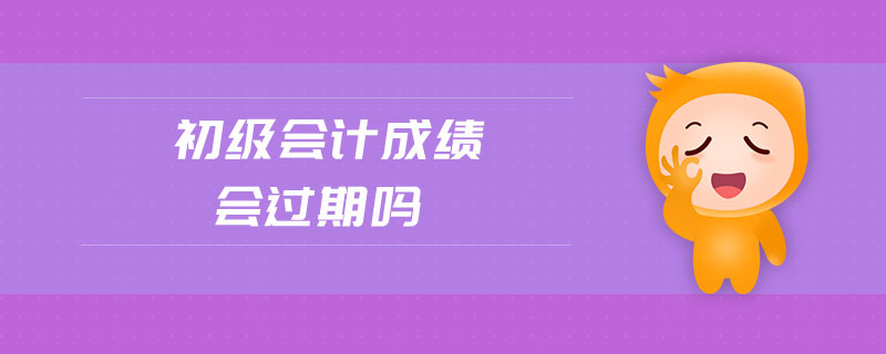 初級(jí)會(huì)計(jì)成績(jī)會(huì)過(guò)期嗎