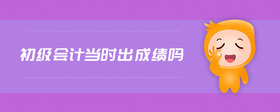 初級會計當(dāng)時出成績嗎