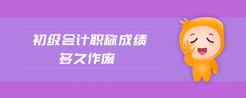 初級(jí)會(huì)計(jì)職稱成績多久作廢