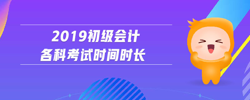 2019初級會計(jì)各科考試時(shí)間時(shí)長