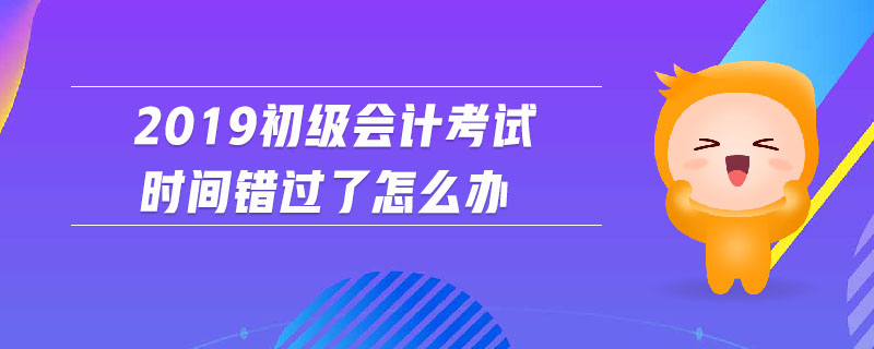 2019初級會計考試時間錯過了怎么辦