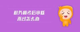 稅務(wù)師考后審核不過怎么辦