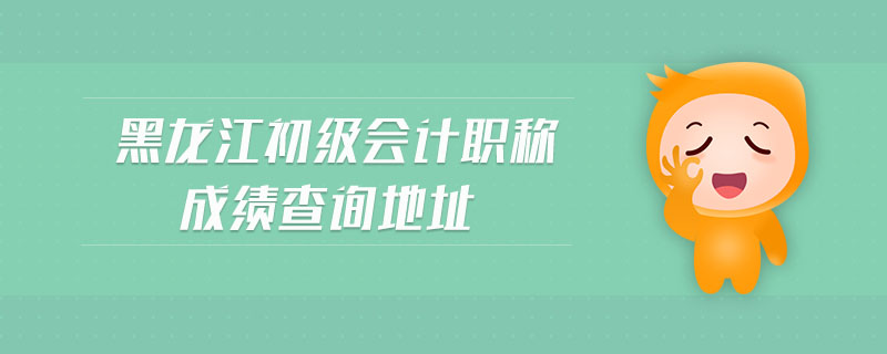 黑龍江初級會計職稱成績查詢地址
