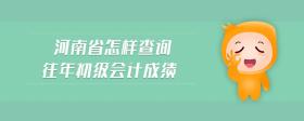 河南省怎樣查詢往年初級(jí)會(huì)計(jì)成績(jī)