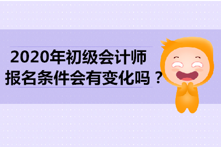2020年初級會計師報名條件會有變化嗎？