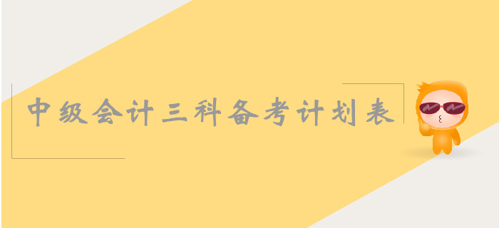 中級(jí)會(huì)計(jì)三科備考計(jì)劃表怎么安排？