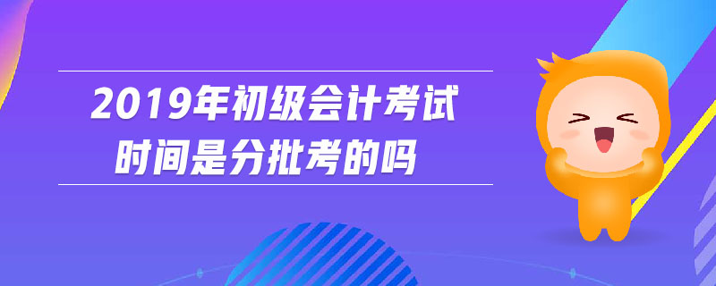 2019年初級(jí)會(huì)計(jì)考試時(shí)間是分批考的嗎