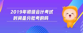 2019年初級(jí)會(huì)計(jì)考試時(shí)間是分批考的嗎