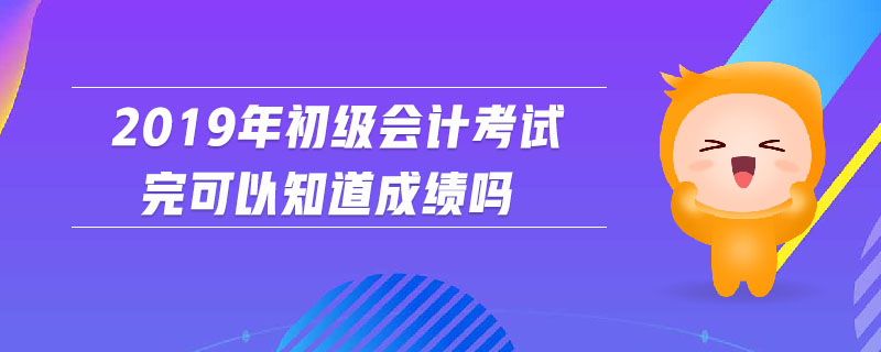 2019年初級會計(jì)考試完可以知道成績嗎
