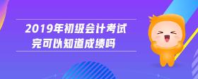 2019年初級(jí)會(huì)計(jì)考試完可以知道成績(jī)嗎