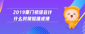 2019廈門初級(jí)會(huì)計(jì)什么時(shí)候知道成績(jī)