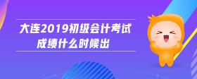 大連2019初級(jí)會(huì)計(jì)考試成績(jī)什么時(shí)候出