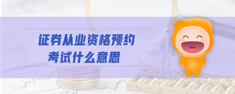 證券從業(yè)資格預(yù)約考試什么意思