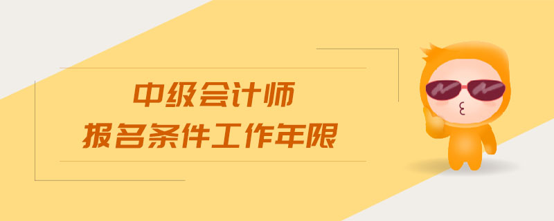 中級(jí)會(huì)計(jì)師報(bào)名條件工作年限