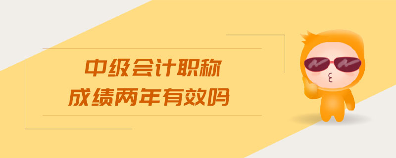 中級(jí)會(huì)計(jì)職稱成績(jī)兩年有效嗎