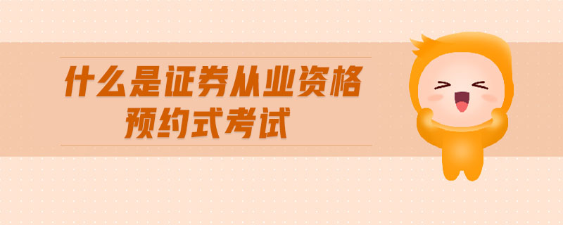 什么是證券從業(yè)資格預(yù)約式考試