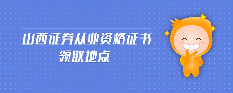山西證券從業(yè)資格證書領(lǐng)取地點