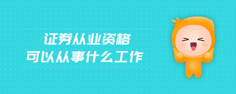 證券從業(yè)資格可以從事什么工作