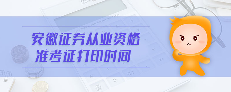 安徽證券從業(yè)資格準考證打印時間