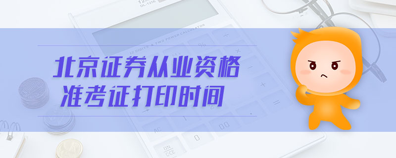 北京證券從業(yè)資格準(zhǔn)考證打印時(shí)間
