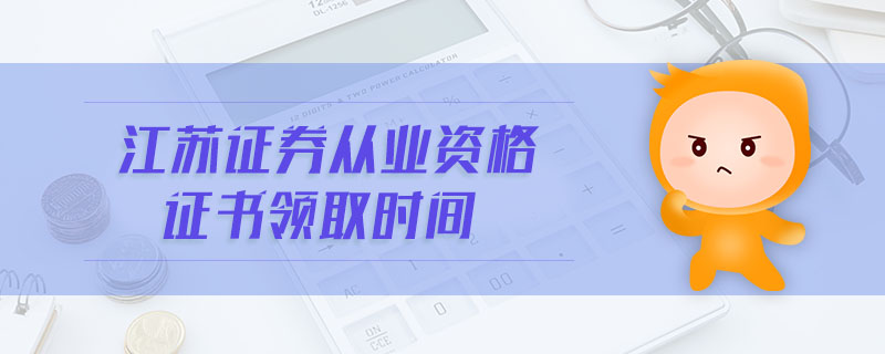 江蘇證券從業(yè)資格證書領(lǐng)取時間